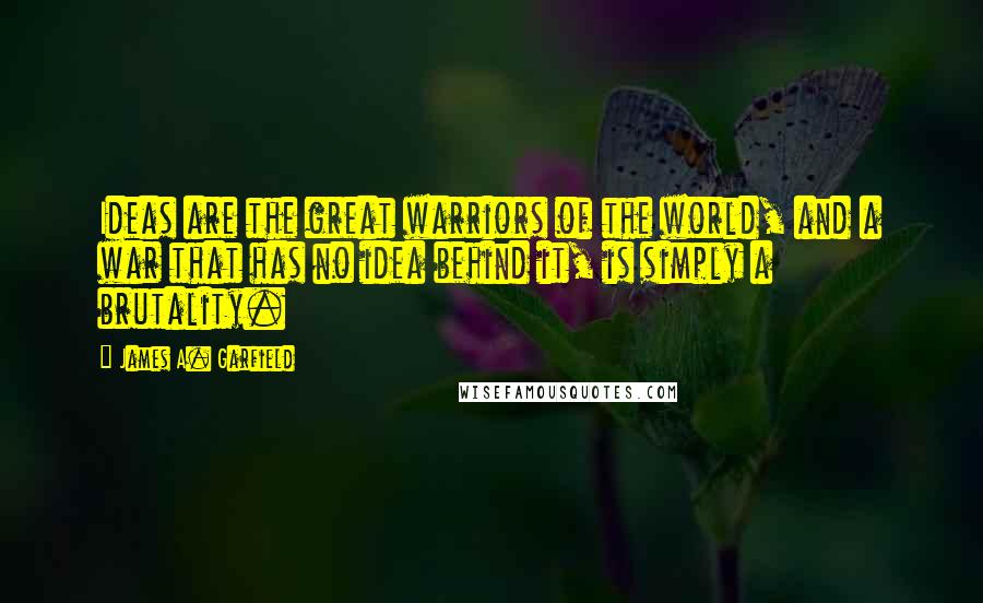 James A. Garfield Quotes: Ideas are the great warriors of the world, and a war that has no idea behind it, is simply a brutality.