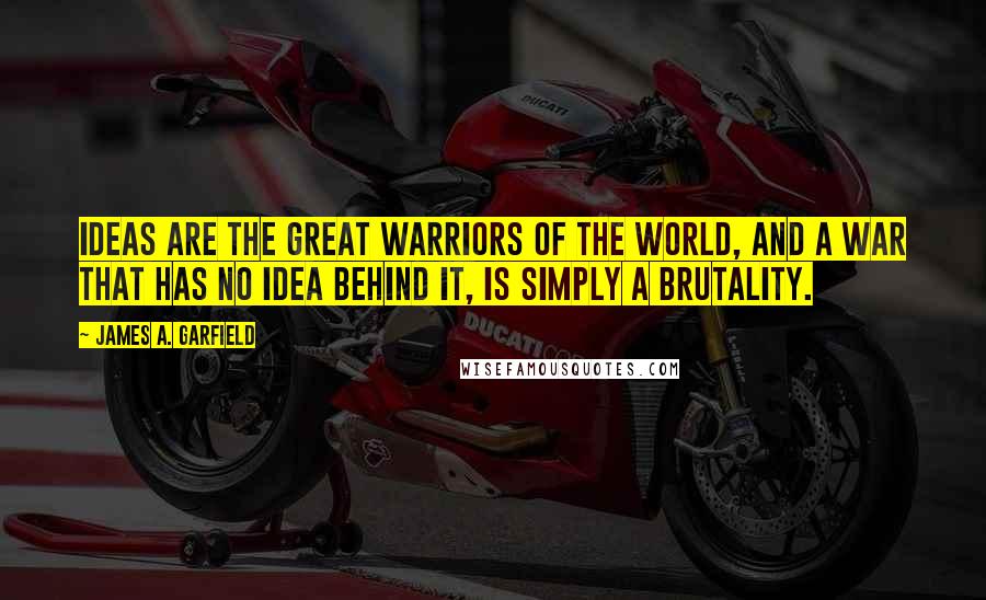 James A. Garfield Quotes: Ideas are the great warriors of the world, and a war that has no idea behind it, is simply a brutality.