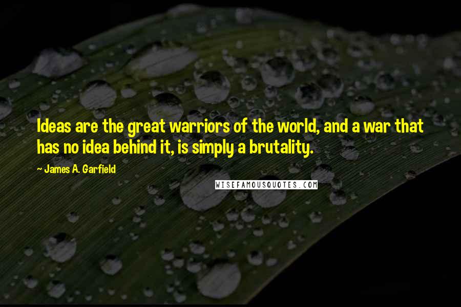 James A. Garfield Quotes: Ideas are the great warriors of the world, and a war that has no idea behind it, is simply a brutality.