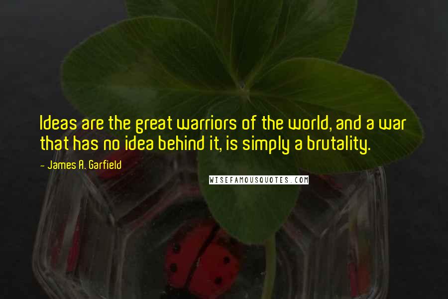 James A. Garfield Quotes: Ideas are the great warriors of the world, and a war that has no idea behind it, is simply a brutality.