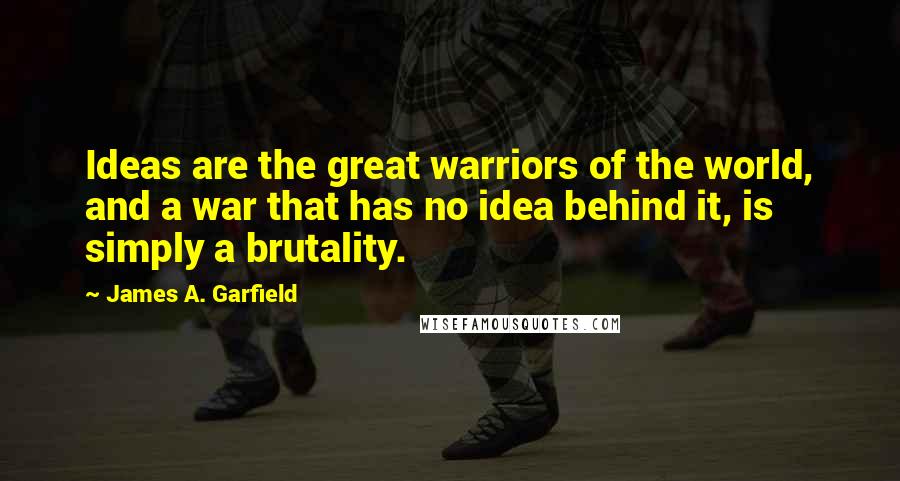 James A. Garfield Quotes: Ideas are the great warriors of the world, and a war that has no idea behind it, is simply a brutality.