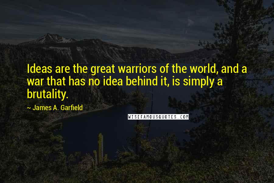 James A. Garfield Quotes: Ideas are the great warriors of the world, and a war that has no idea behind it, is simply a brutality.