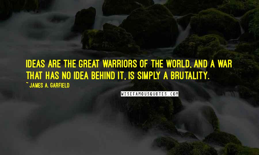 James A. Garfield Quotes: Ideas are the great warriors of the world, and a war that has no idea behind it, is simply a brutality.