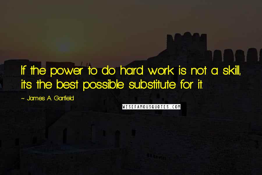 James A. Garfield Quotes: If the power to do hard work is not a skill, it's the best possible substitute for it.