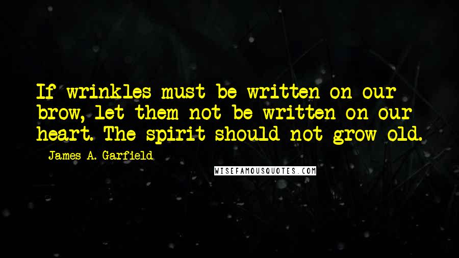 James A. Garfield Quotes: If wrinkles must be written on our brow, let them not be written on our heart. The spirit should not grow old.
