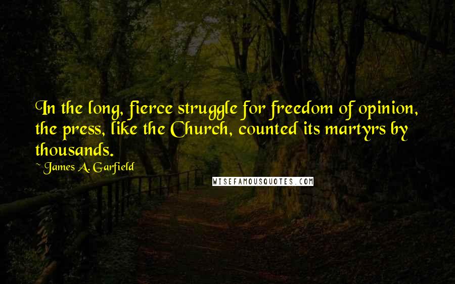 James A. Garfield Quotes: In the long, fierce struggle for freedom of opinion, the press, like the Church, counted its martyrs by thousands.