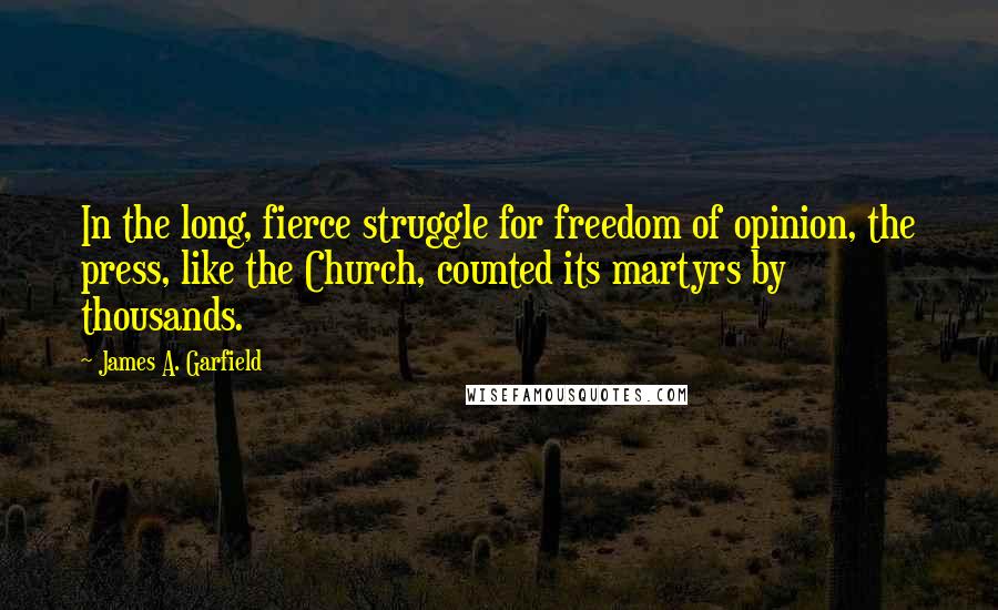 James A. Garfield Quotes: In the long, fierce struggle for freedom of opinion, the press, like the Church, counted its martyrs by thousands.