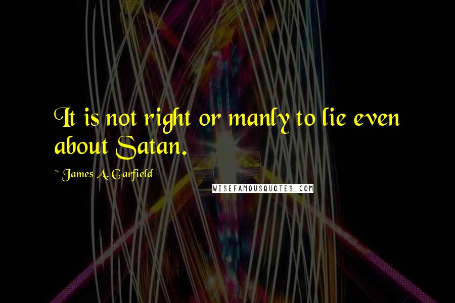 James A. Garfield Quotes: It is not right or manly to lie even about Satan.