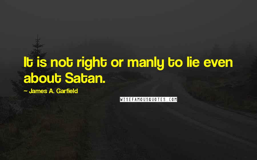 James A. Garfield Quotes: It is not right or manly to lie even about Satan.