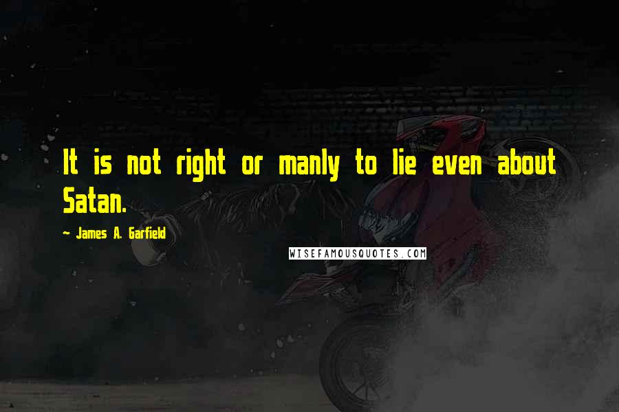 James A. Garfield Quotes: It is not right or manly to lie even about Satan.