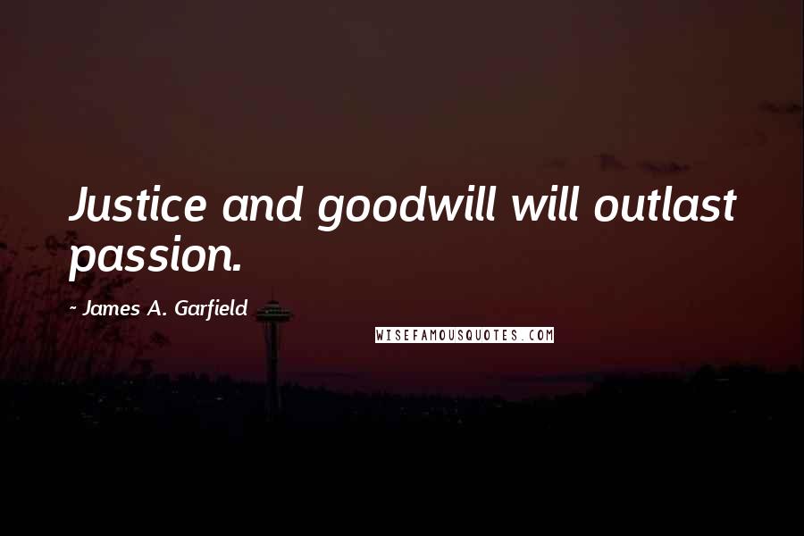 James A. Garfield Quotes: Justice and goodwill will outlast passion.
