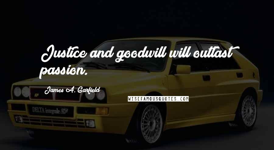 James A. Garfield Quotes: Justice and goodwill will outlast passion.