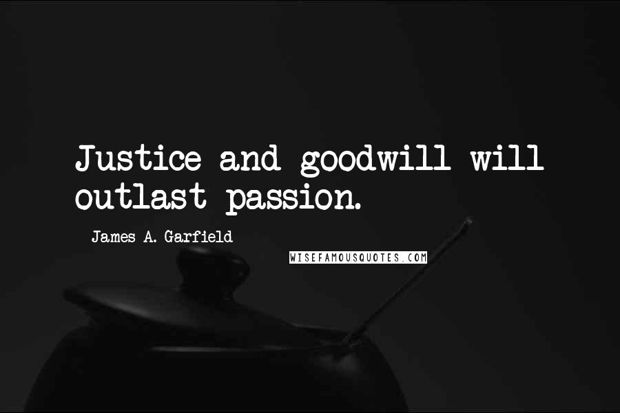 James A. Garfield Quotes: Justice and goodwill will outlast passion.