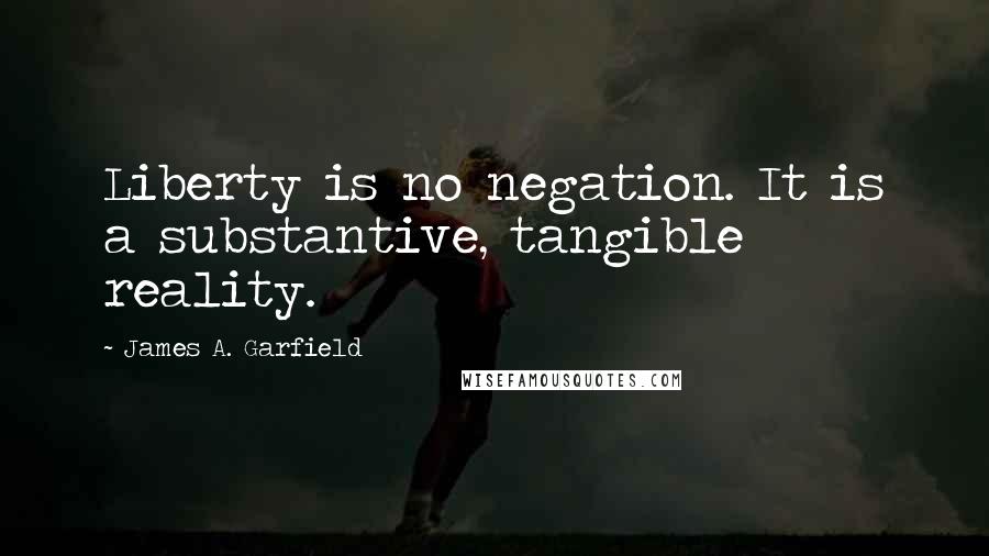 James A. Garfield Quotes: Liberty is no negation. It is a substantive, tangible reality.