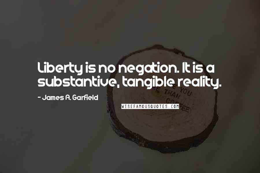 James A. Garfield Quotes: Liberty is no negation. It is a substantive, tangible reality.