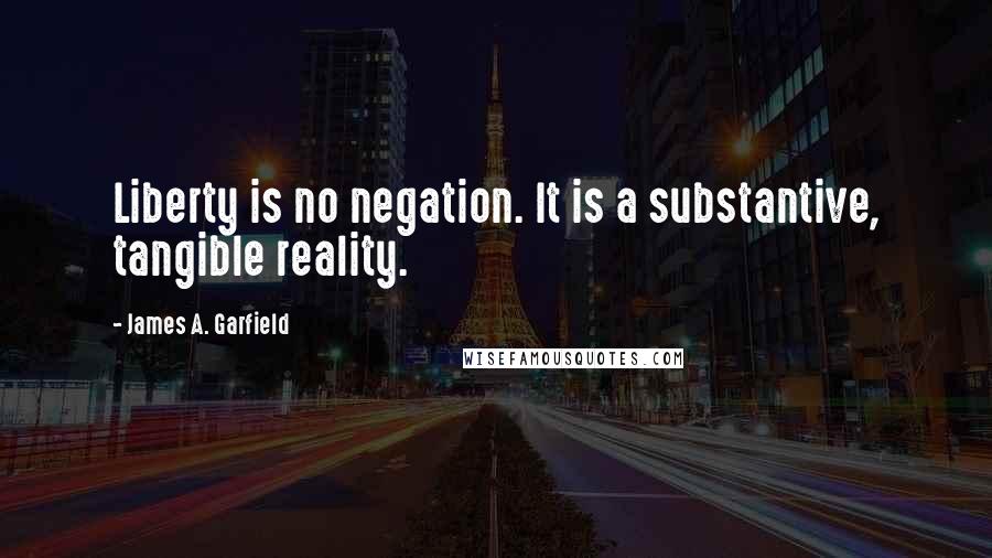 James A. Garfield Quotes: Liberty is no negation. It is a substantive, tangible reality.