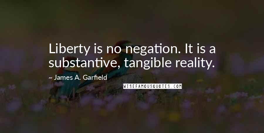 James A. Garfield Quotes: Liberty is no negation. It is a substantive, tangible reality.
