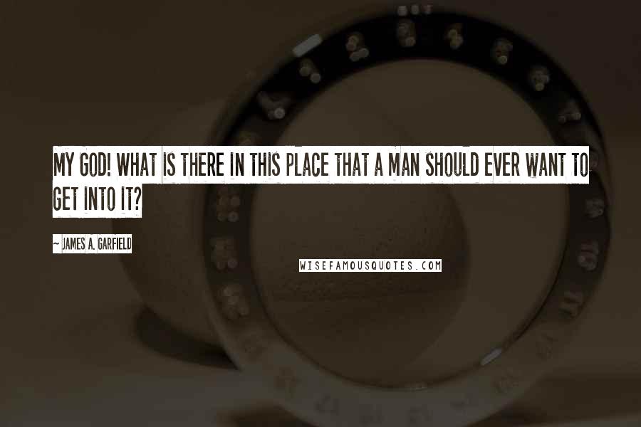 James A. Garfield Quotes: My God! What is there in this place that a man should ever want to get into it?