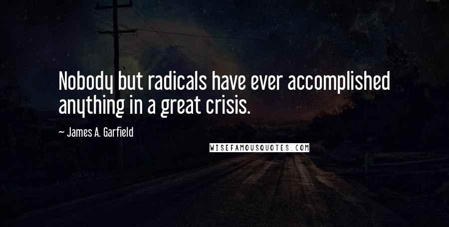 James A. Garfield Quotes: Nobody but radicals have ever accomplished anything in a great crisis.