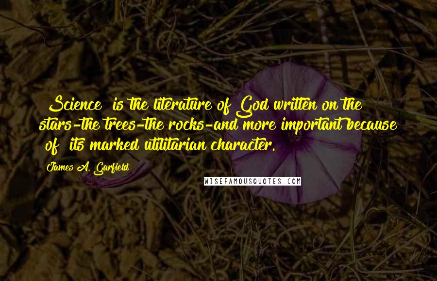 James A. Garfield Quotes: [Science] is the literature of God written on the stars-the trees-the rocks-and more important because [of] its marked utilitarian character.