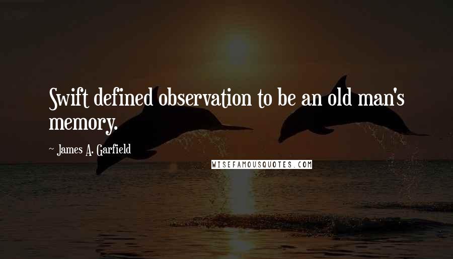 James A. Garfield Quotes: Swift defined observation to be an old man's memory.