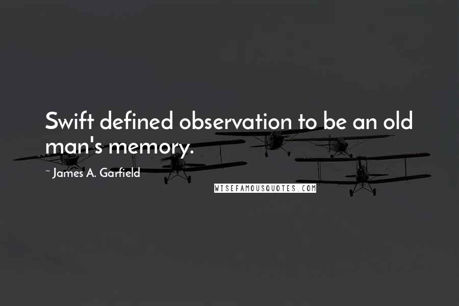 James A. Garfield Quotes: Swift defined observation to be an old man's memory.