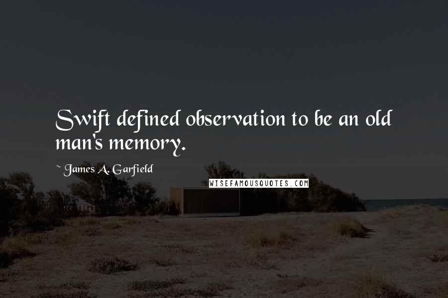 James A. Garfield Quotes: Swift defined observation to be an old man's memory.