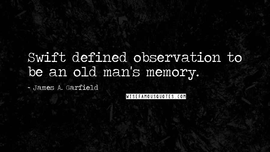 James A. Garfield Quotes: Swift defined observation to be an old man's memory.