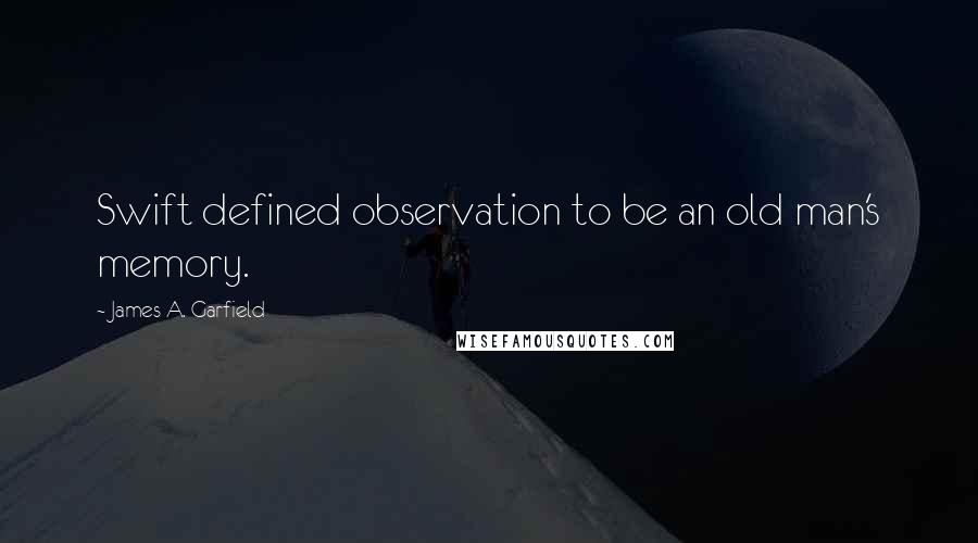 James A. Garfield Quotes: Swift defined observation to be an old man's memory.