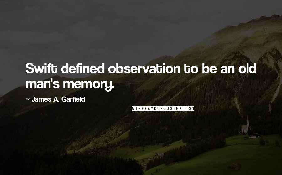 James A. Garfield Quotes: Swift defined observation to be an old man's memory.