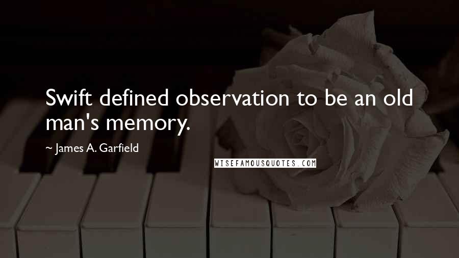 James A. Garfield Quotes: Swift defined observation to be an old man's memory.