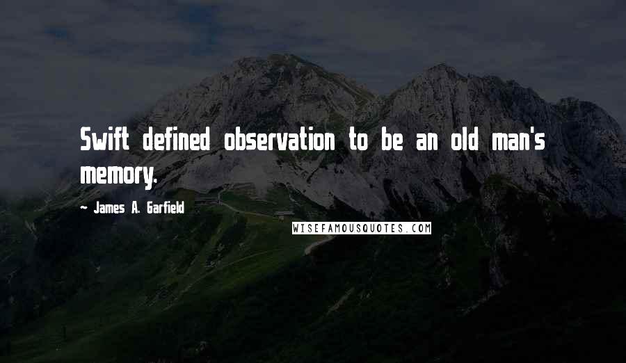 James A. Garfield Quotes: Swift defined observation to be an old man's memory.