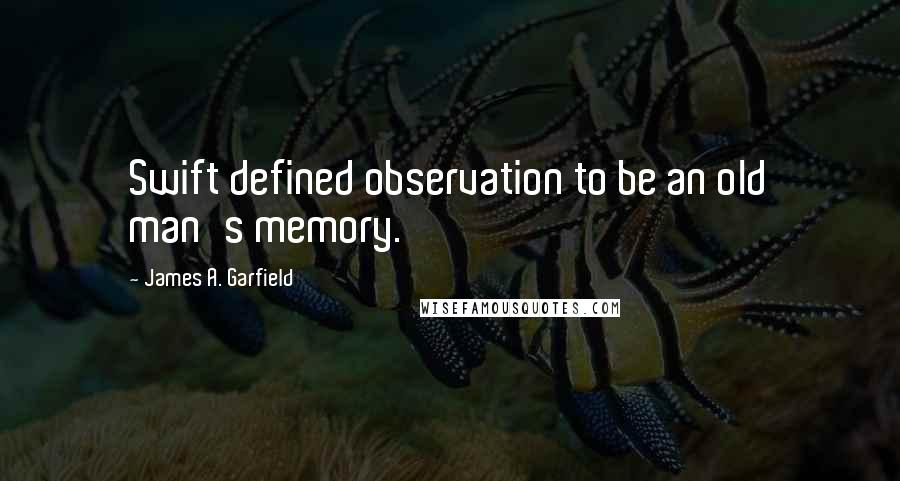 James A. Garfield Quotes: Swift defined observation to be an old man's memory.