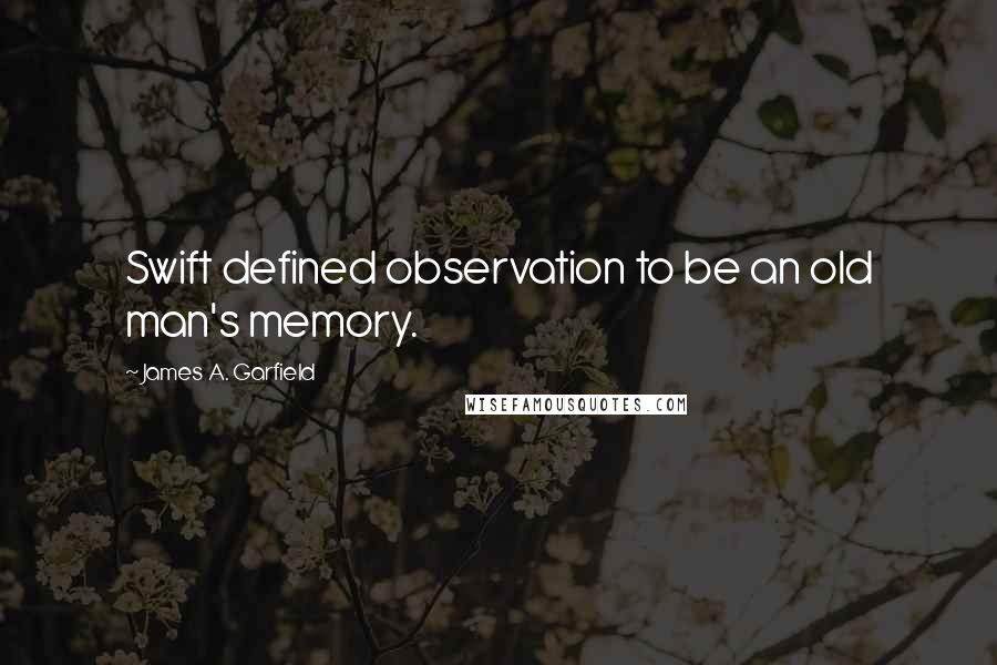 James A. Garfield Quotes: Swift defined observation to be an old man's memory.