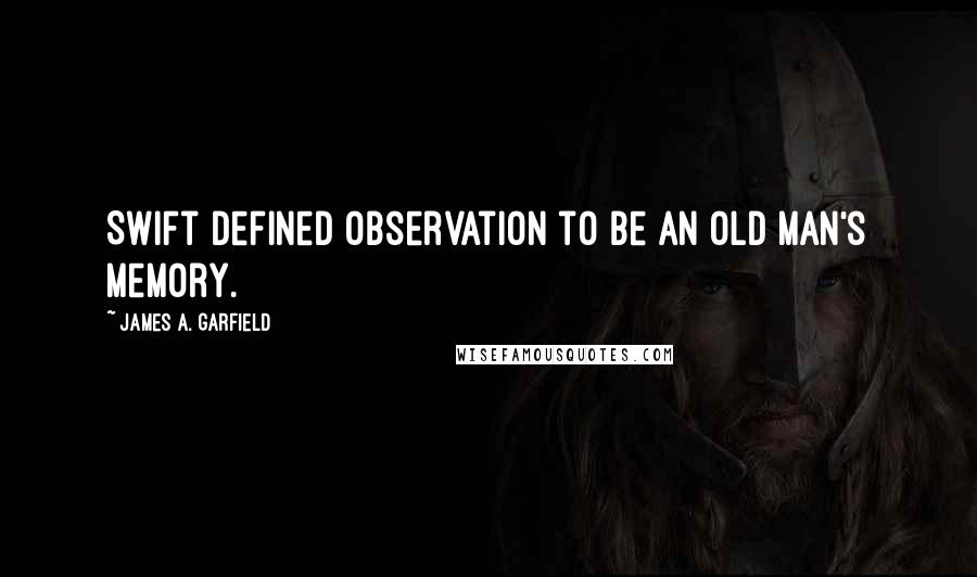 James A. Garfield Quotes: Swift defined observation to be an old man's memory.