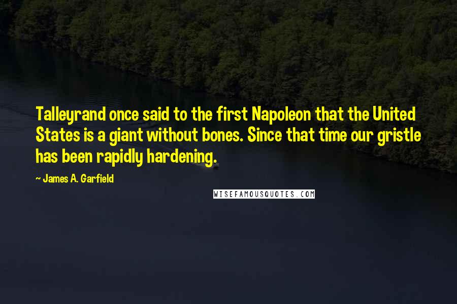 James A. Garfield Quotes: Talleyrand once said to the first Napoleon that the United States is a giant without bones. Since that time our gristle has been rapidly hardening.