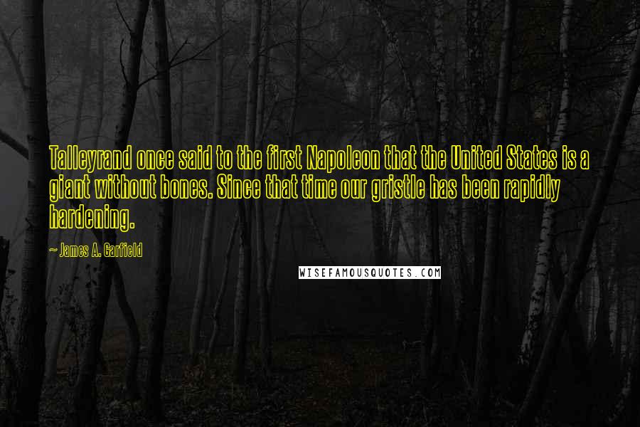 James A. Garfield Quotes: Talleyrand once said to the first Napoleon that the United States is a giant without bones. Since that time our gristle has been rapidly hardening.