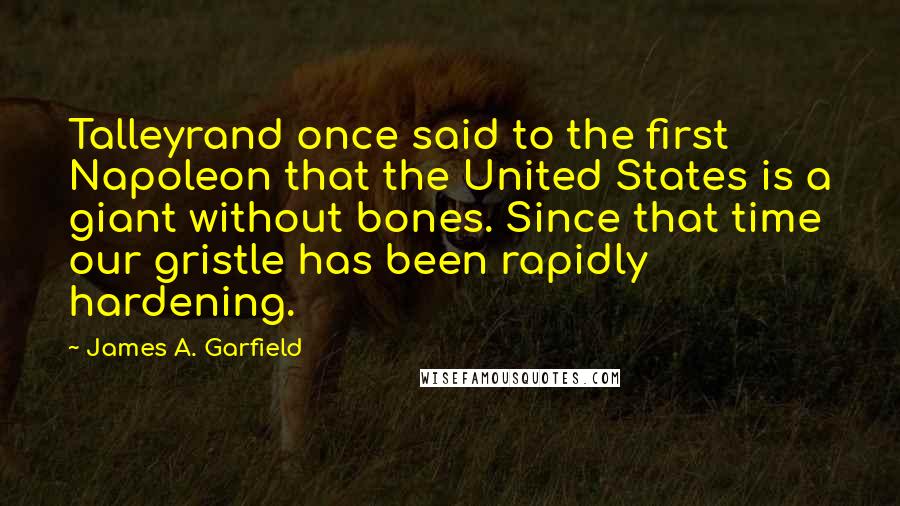 James A. Garfield Quotes: Talleyrand once said to the first Napoleon that the United States is a giant without bones. Since that time our gristle has been rapidly hardening.