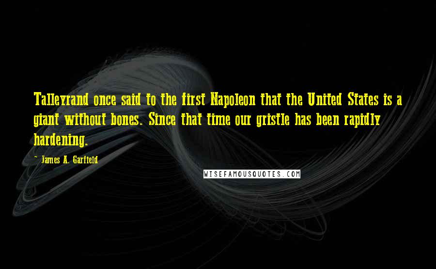 James A. Garfield Quotes: Talleyrand once said to the first Napoleon that the United States is a giant without bones. Since that time our gristle has been rapidly hardening.