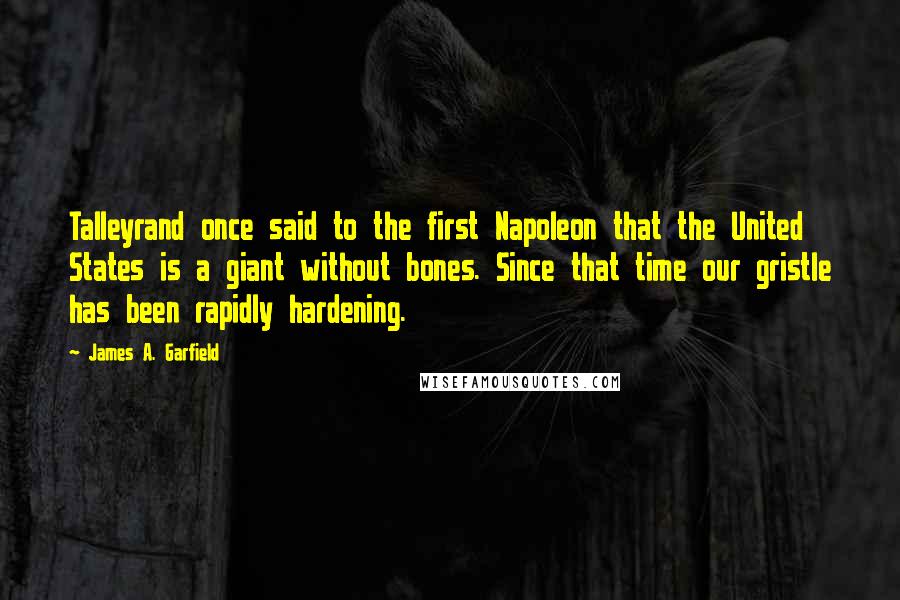 James A. Garfield Quotes: Talleyrand once said to the first Napoleon that the United States is a giant without bones. Since that time our gristle has been rapidly hardening.