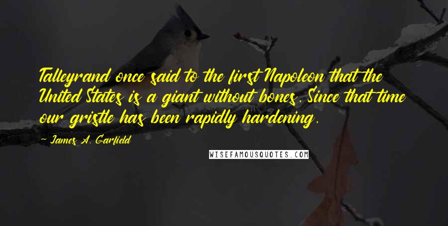 James A. Garfield Quotes: Talleyrand once said to the first Napoleon that the United States is a giant without bones. Since that time our gristle has been rapidly hardening.