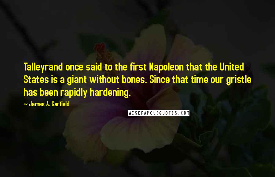 James A. Garfield Quotes: Talleyrand once said to the first Napoleon that the United States is a giant without bones. Since that time our gristle has been rapidly hardening.