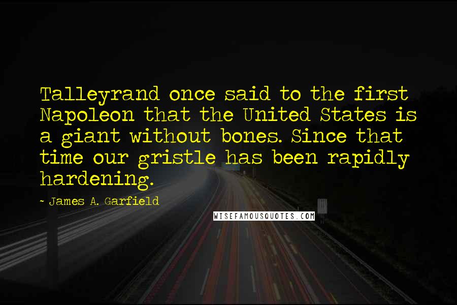 James A. Garfield Quotes: Talleyrand once said to the first Napoleon that the United States is a giant without bones. Since that time our gristle has been rapidly hardening.