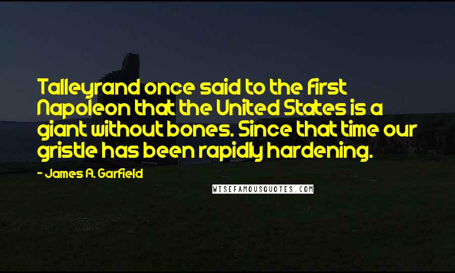 James A. Garfield Quotes: Talleyrand once said to the first Napoleon that the United States is a giant without bones. Since that time our gristle has been rapidly hardening.