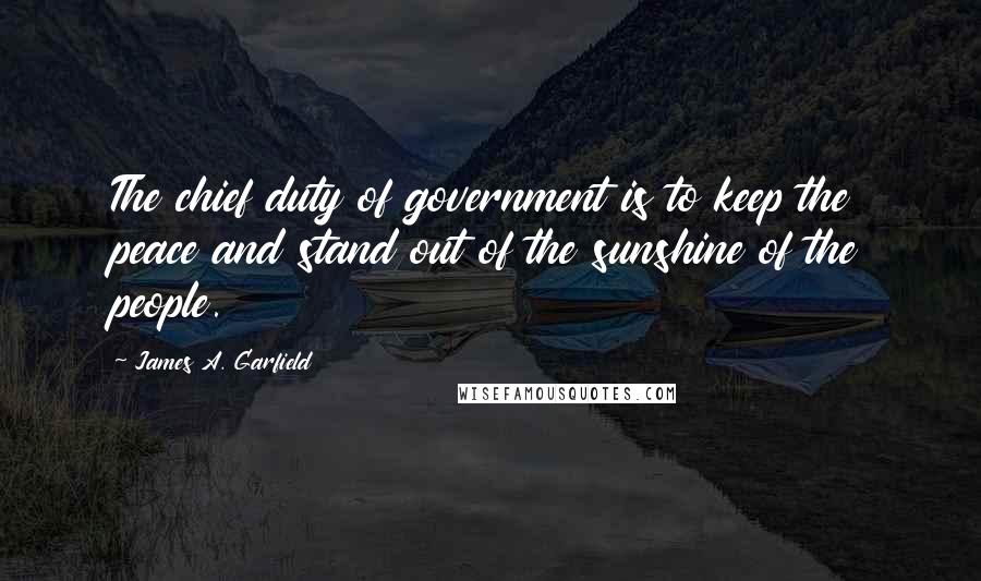 James A. Garfield Quotes: The chief duty of government is to keep the peace and stand out of the sunshine of the people.