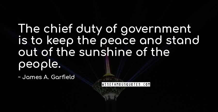 James A. Garfield Quotes: The chief duty of government is to keep the peace and stand out of the sunshine of the people.