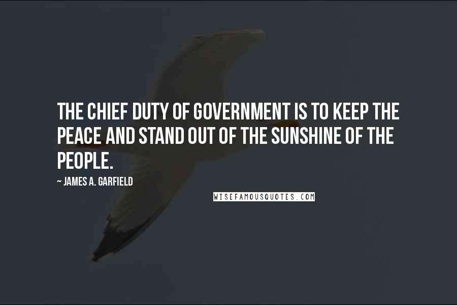 James A. Garfield Quotes: The chief duty of government is to keep the peace and stand out of the sunshine of the people.