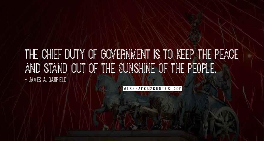 James A. Garfield Quotes: The chief duty of government is to keep the peace and stand out of the sunshine of the people.