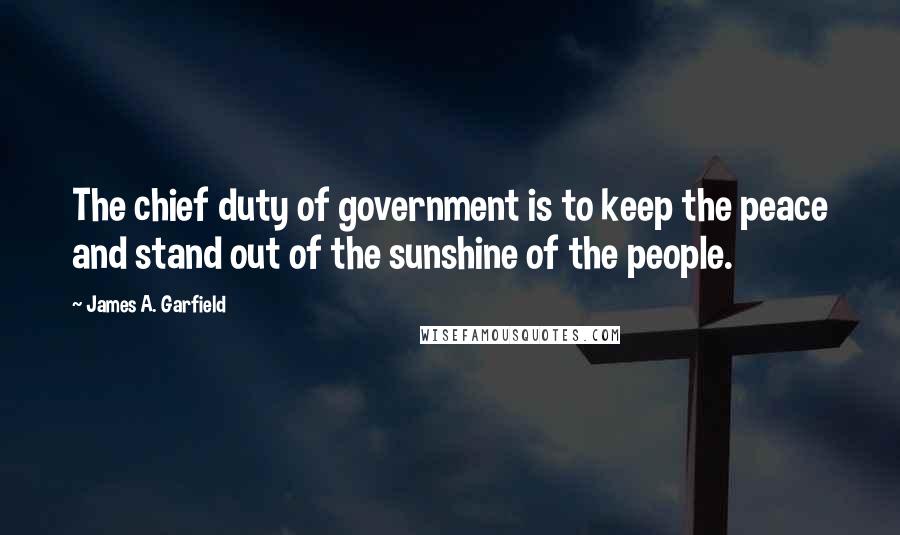 James A. Garfield Quotes: The chief duty of government is to keep the peace and stand out of the sunshine of the people.