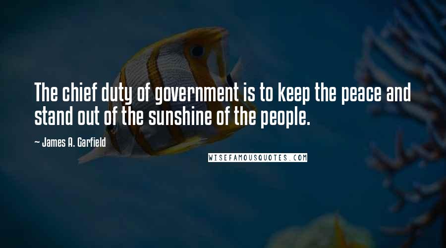 James A. Garfield Quotes: The chief duty of government is to keep the peace and stand out of the sunshine of the people.